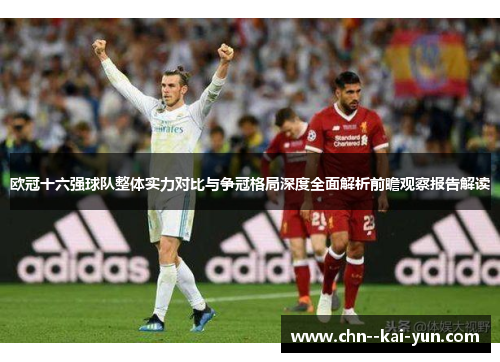 欧冠十六强球队整体实力对比与争冠格局深度全面解析前瞻观察报告解读 欧冠十六强球队整体实力对比与争冠格局深度全面解析前瞻观察报告解读