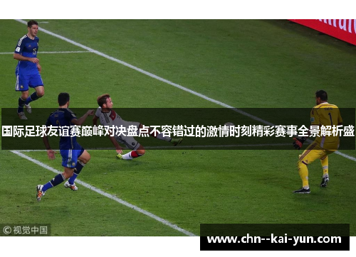 国际足球友谊赛巅峰对决盘点不容错过的激情时刻精彩赛事全景解析盛