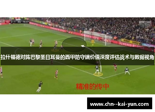 拉什福德对阵巴黎圣日耳曼的西甲防守端价值深度评估战术与数据视角 拉什福德对阵巴黎圣日耳曼的西甲防守端价值深度评估战术与数据视角