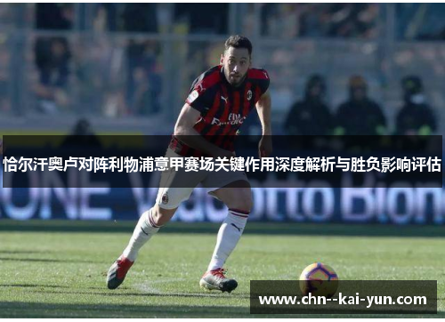 恰尔汗奥卢对阵利物浦意甲赛场关键作用深度解析与胜负影响评估