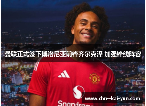 曼联正式签下博洛尼亚前锋齐尔克泽 加强锋线阵容