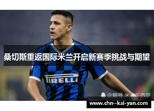 桑切斯重返国际米兰开启新赛季挑战与期望