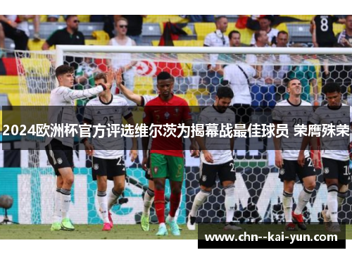2024欧洲杯官方评选维尔茨为揭幕战最佳球员 荣膺殊荣 2024欧洲杯官方评选维尔茨为揭幕战最佳球员 荣膺殊荣