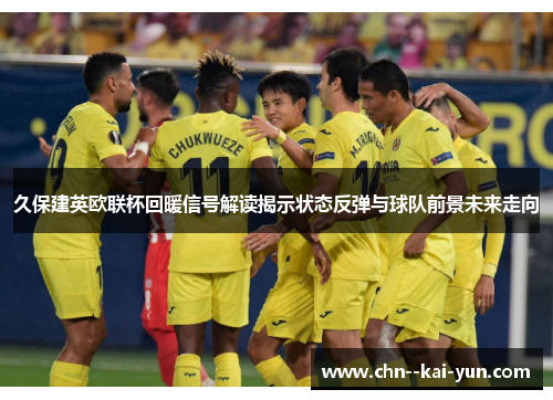 久保建英欧联杯回暖信号解读揭示状态反弹与球队前景未来走向