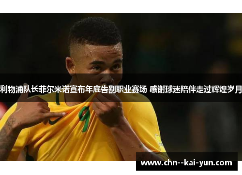 利物浦队长菲尔米诺宣布年底告别职业赛场 感谢球迷陪伴走过辉煌岁月 利物浦队长菲尔米诺宣布年底告别职业赛场 感谢球迷陪伴走过辉煌岁月