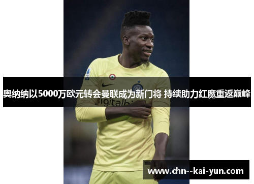 奥纳纳以5000万欧元转会曼联成为新门将 持续助力红魔重返巅峰