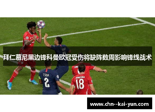 拜仁慕尼黑边锋科曼欧冠受伤将缺阵数周影响锋线战术