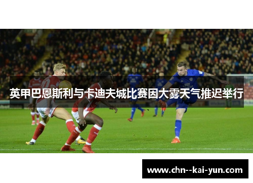 英甲巴恩斯利与卡迪夫城比赛因大雾天气推迟举行