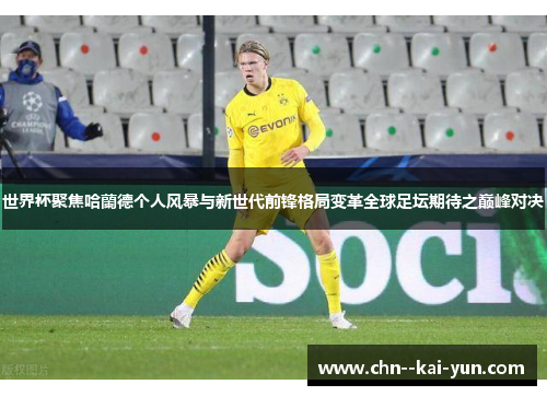 世界杯聚焦哈蘭德个人风暴与新世代前锋格局变革全球足坛期待之巅峰对决