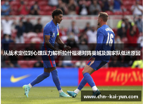 从战术定位到心理压力解析拉什福德对阵曼城及国家队低迷原因