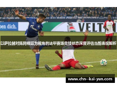 以萨拉赫对阵阿根廷为视角的法甲赛场竞技状态深度评估当前表现解析