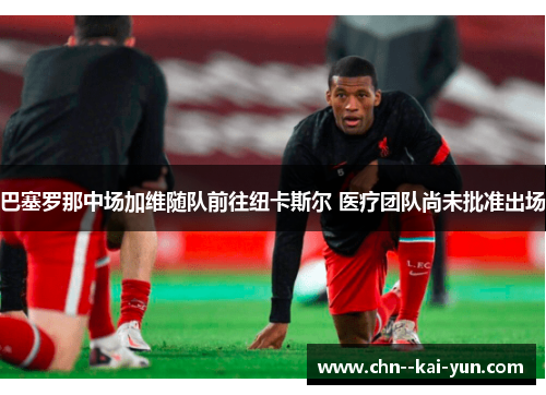 巴塞罗那中场加维随队前往纽卡斯尔 医疗团队尚未批准出场 巴塞罗那中场加维随队前往纽卡斯尔 医疗团队尚未批准出场
