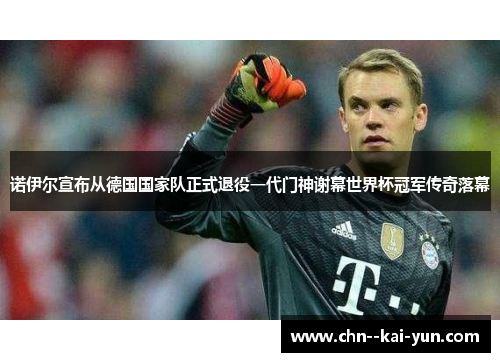 诺伊尔宣布从德国国家队正式退役一代门神谢幕世界杯冠军传奇落幕