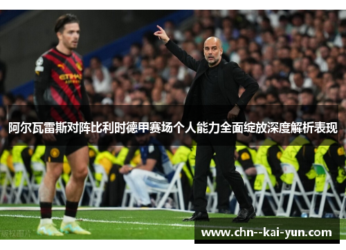 阿尔瓦雷斯对阵比利时德甲赛场个人能力全面绽放深度解析表现 阿尔瓦雷斯对阵比利时德甲赛场个人能力全面绽放深度解析表现
