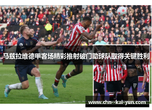 马兹拉维德甲客场精彩推射破门助球队取得关键胜利 马兹拉维德甲客场精彩推射破门助球队取得关键胜利