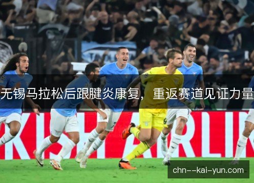 无锡马拉松后跟腱炎康复，重返赛道见证力量