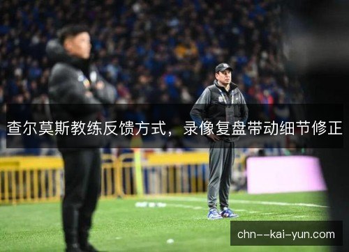 查尔莫斯教练反馈方式,录像复盘带动细节修正 查尔莫斯教练反馈方式,录像复盘带动细节修正