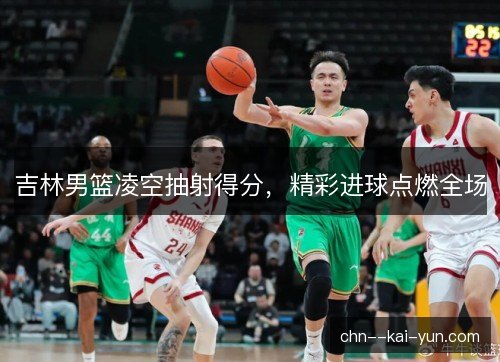 吉林男篮凌空抽射得分，精彩进球点燃全场