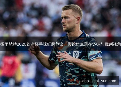 德里赫特2020欧洲杯手球红牌争议，舆论焦点落在VAR与裁判视角